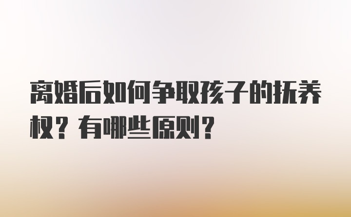 离婚后如何争取孩子的抚养权？有哪些原则？