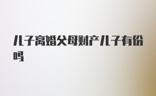 儿子离婚父母财产儿子有份吗