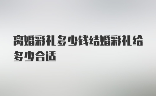 离婚彩礼多少钱结婚彩礼给多少合适