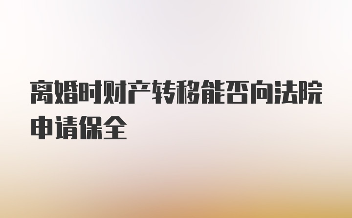 离婚时财产转移能否向法院申请保全