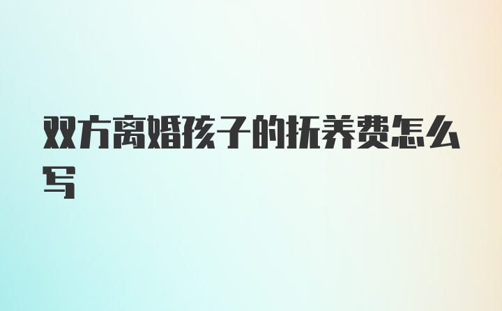 双方离婚孩子的抚养费怎么写