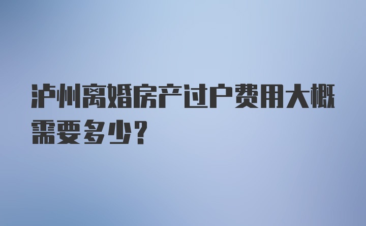 泸州离婚房产过户费用大概需要多少？