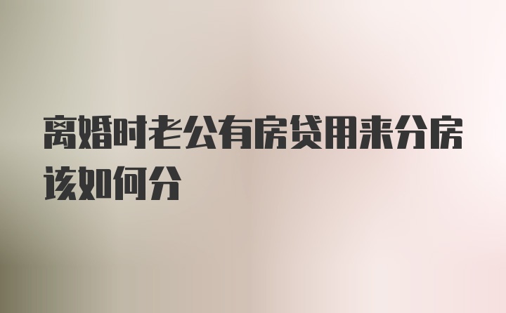 离婚时老公有房贷用来分房该如何分