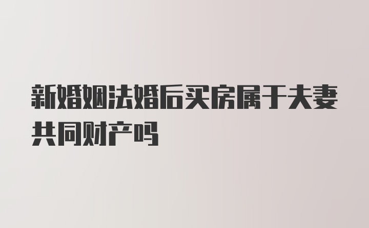 新婚姻法婚后买房属于夫妻共同财产吗