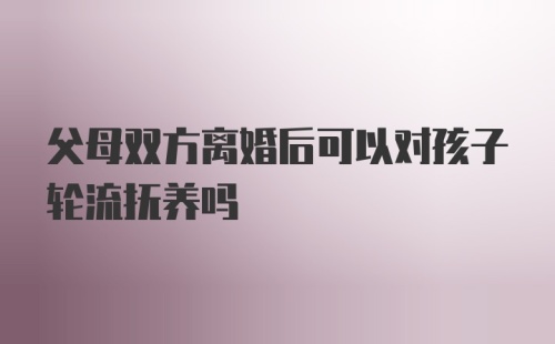 父母双方离婚后可以对孩子轮流抚养吗