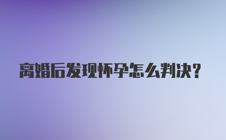 离婚后发现怀孕怎么判决？