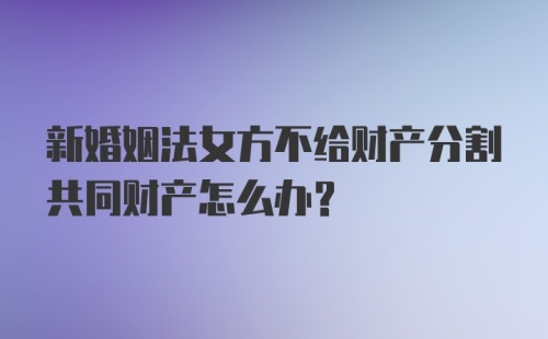 新婚姻法女方不给财产分割共同财产怎么办？