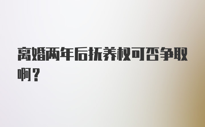 离婚两年后抚养权可否争取啊?