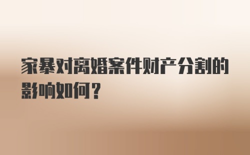 家暴对离婚案件财产分割的影响如何？