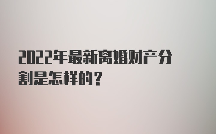 2022年最新离婚财产分割是怎样的？