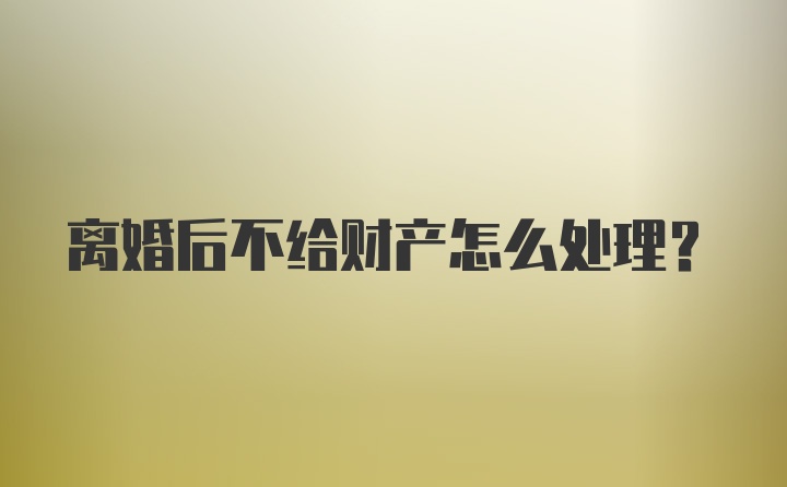 离婚后不给财产怎么处理?