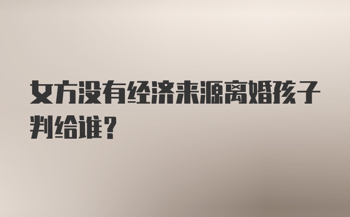 女方没有经济来源离婚孩子判给谁？