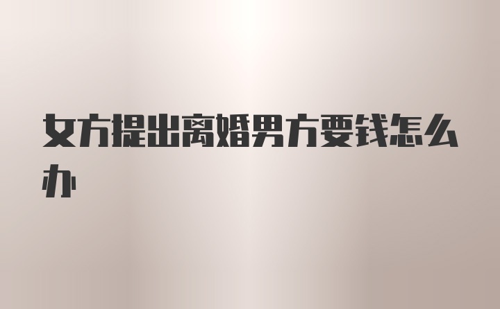 女方提出离婚男方要钱怎么办