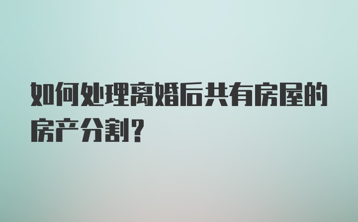 如何处理离婚后共有房屋的房产分割？