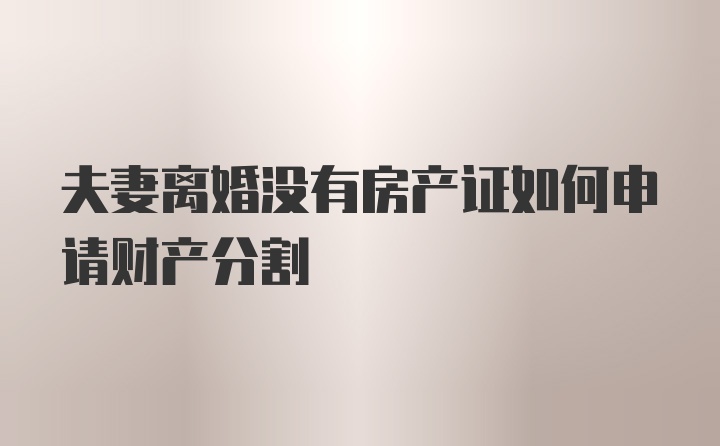 夫妻离婚没有房产证如何申请财产分割