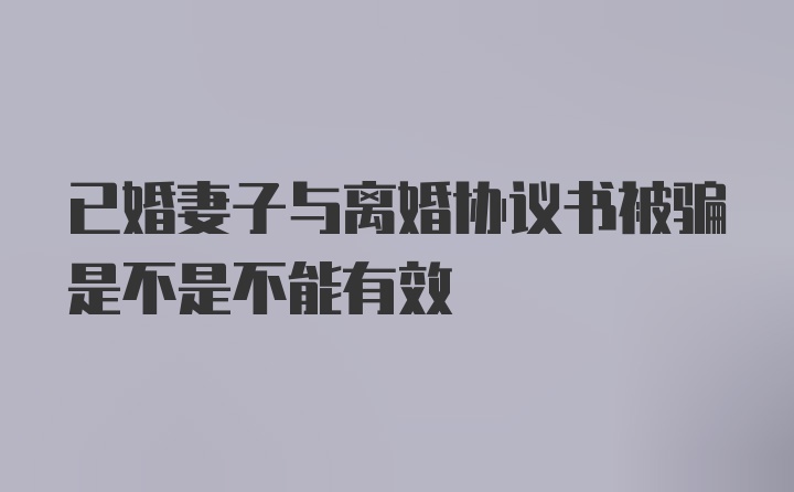 已婚妻子与离婚协议书被骗是不是不能有效