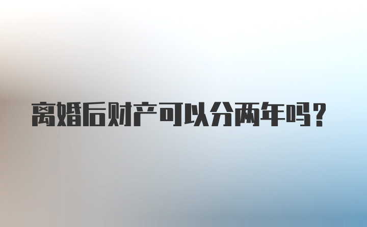 离婚后财产可以分两年吗？