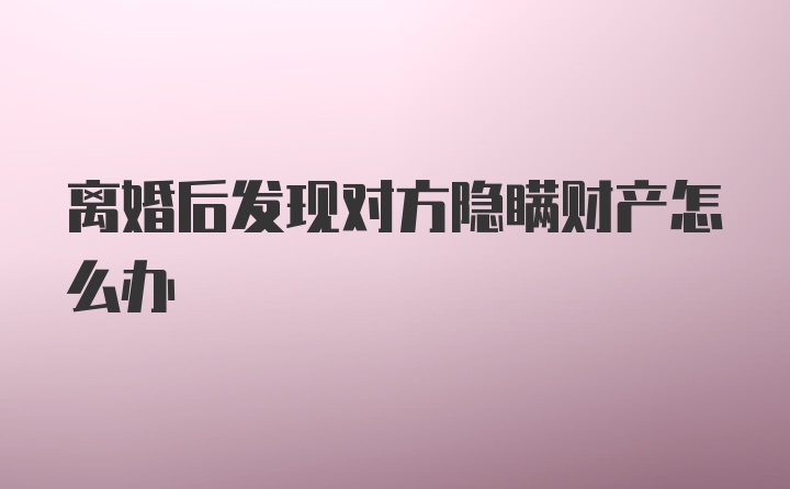 离婚后发现对方隐瞒财产怎么办