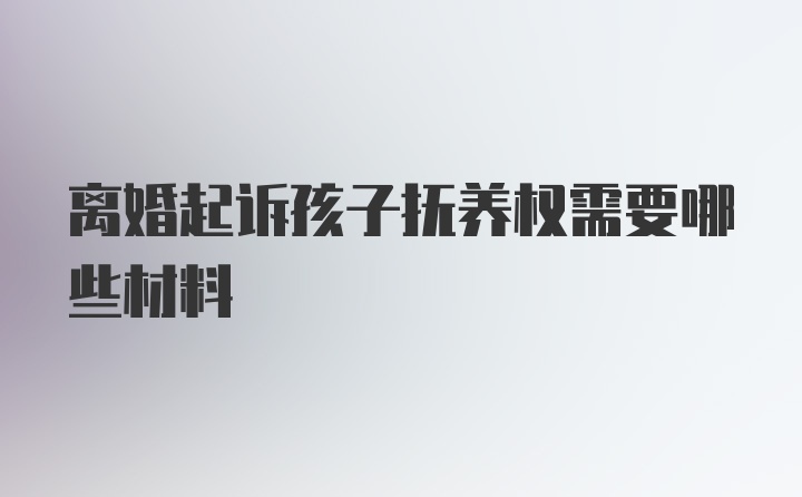 离婚起诉孩子抚养权需要哪些材料