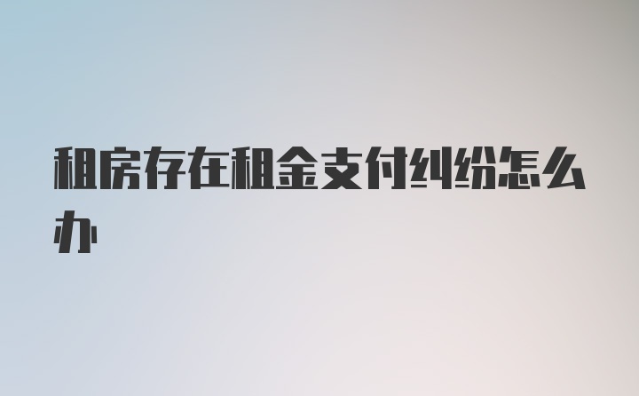 租房存在租金支付纠纷怎么办