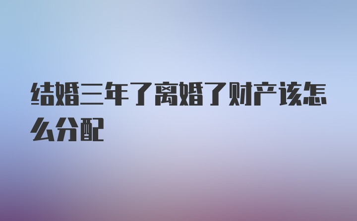 结婚三年了离婚了财产该怎么分配