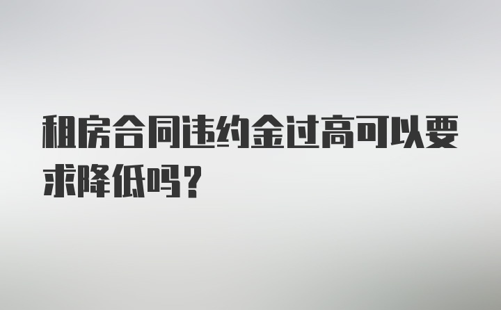 租房合同违约金过高可以要求降低吗?