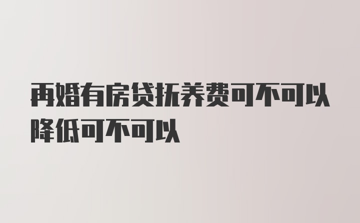 再婚有房贷抚养费可不可以降低可不可以