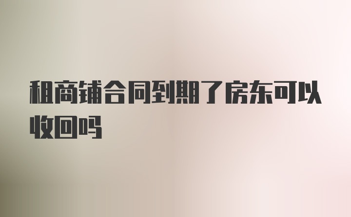 租商铺合同到期了房东可以收回吗