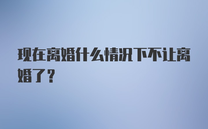 现在离婚什么情况下不让离婚了？