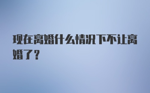 现在离婚什么情况下不让离婚了？