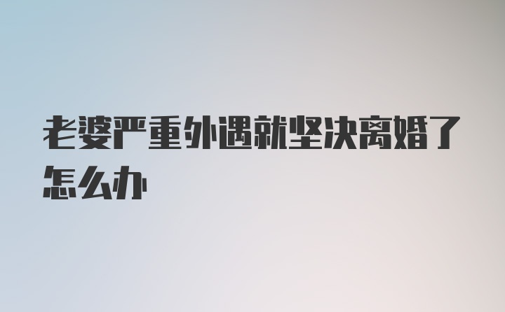 老婆严重外遇就坚决离婚了怎么办