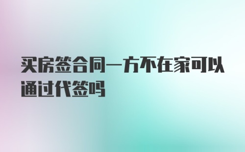 买房签合同一方不在家可以通过代签吗