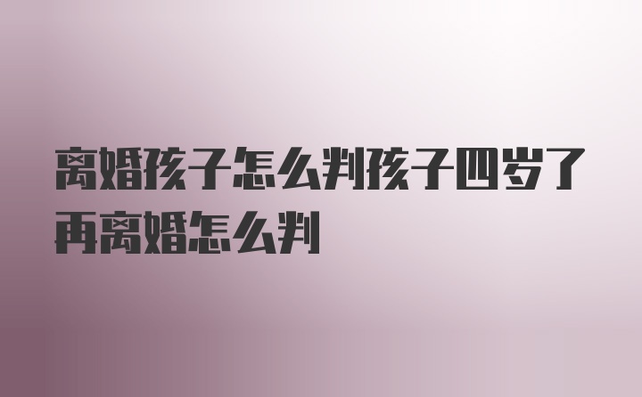 离婚孩子怎么判孩子四岁了再离婚怎么判