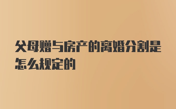 父母赠与房产的离婚分割是怎么规定的