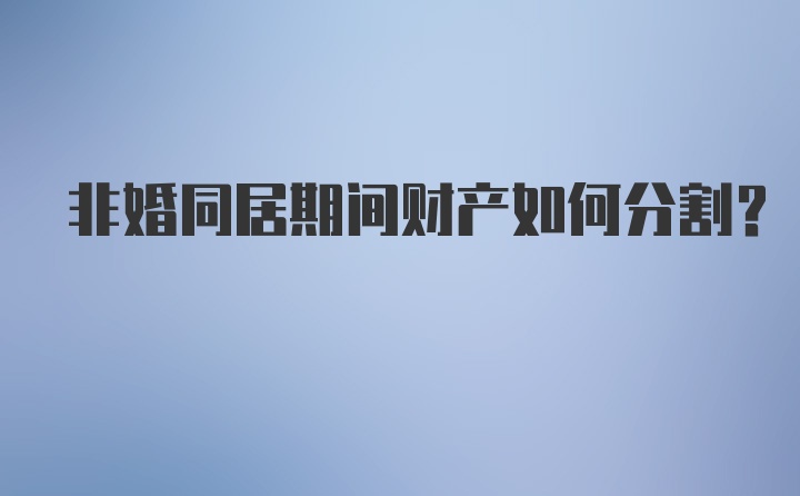 非婚同居期间财产如何分割？