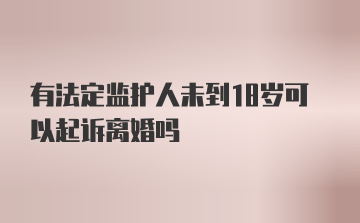 有法定监护人未到18岁可以起诉离婚吗