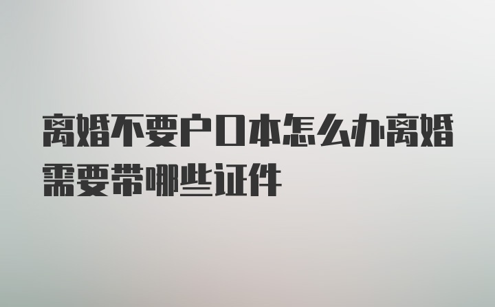 离婚不要户口本怎么办离婚需要带哪些证件