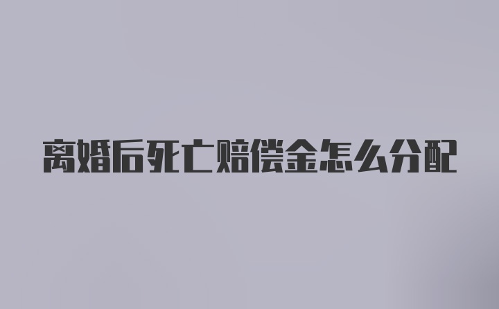 离婚后死亡赔偿金怎么分配