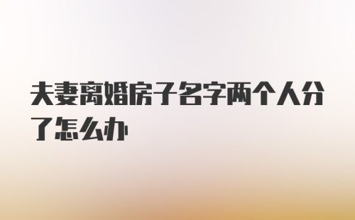 夫妻离婚房子名字两个人分了怎么办