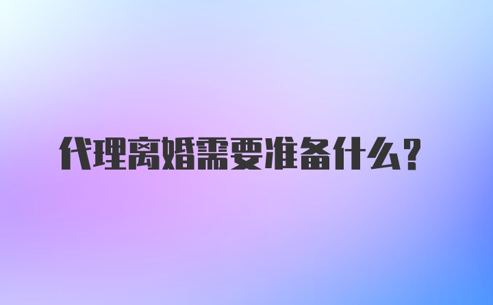 代理离婚需要准备什么？