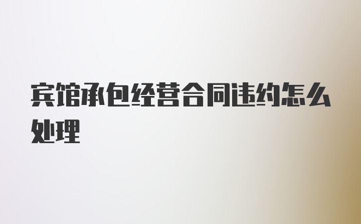 宾馆承包经营合同违约怎么处理