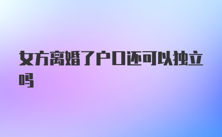 女方离婚了户口还可以独立吗