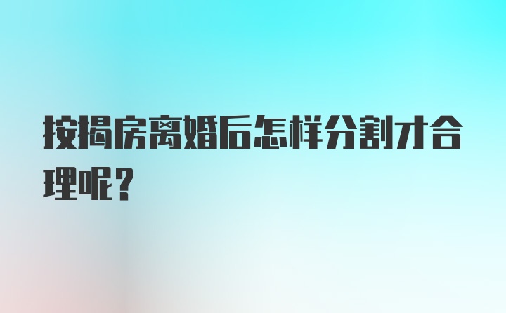 按揭房离婚后怎样分割才合理呢？