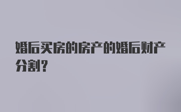 婚后买房的房产的婚后财产分割？