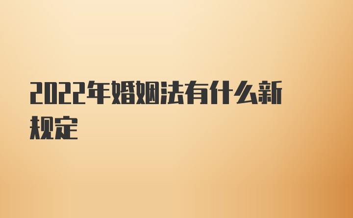 2022年婚姻法有什么新规定