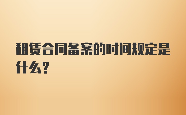 租赁合同备案的时间规定是什么？