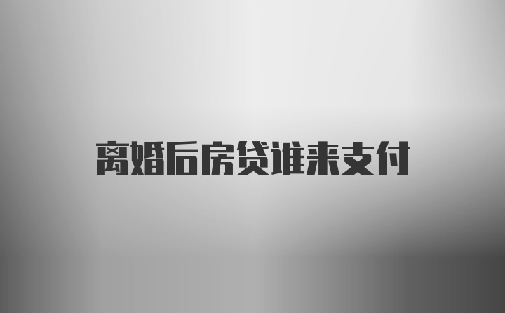 离婚后房贷谁来支付