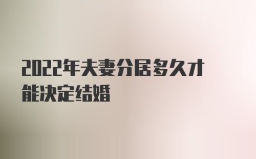 2022年夫妻分居多久才能决定结婚