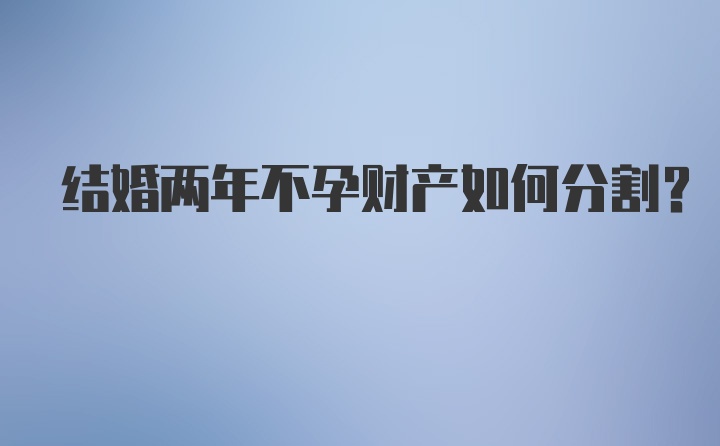 结婚两年不孕财产如何分割?