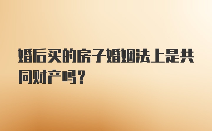 婚后买的房子婚姻法上是共同财产吗？